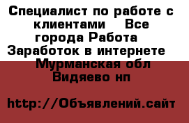 Специалист по работе с клиентами  - Все города Работа » Заработок в интернете   . Мурманская обл.,Видяево нп